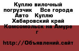 Куплю вилочный погрузчик! - Все города Авто » Куплю   . Хабаровский край,Комсомольск-на-Амуре г.